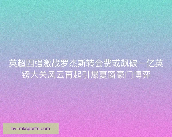 英超四强激战罗杰斯转会费或飙破一亿英镑大关风云再起引爆夏窗豪门博弈