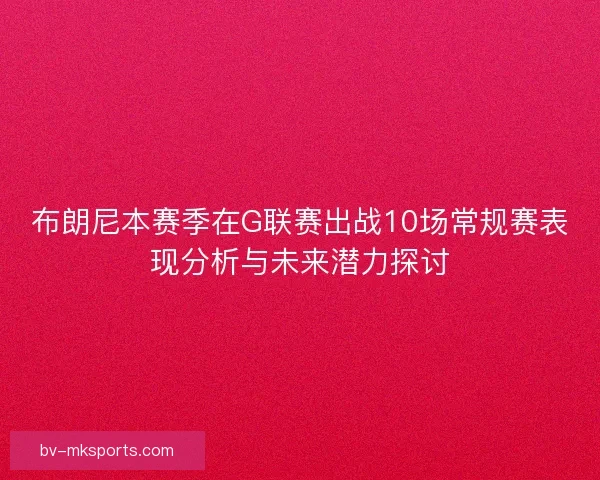 布朗尼本赛季在G联赛出战10场常规赛表现分析与未来潜力探讨