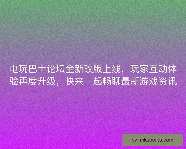 电玩巴士论坛全新改版上线，玩家互动体验再度升级，快来一起畅聊最新游戏资讯