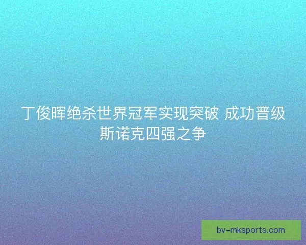 丁俊晖绝杀世界冠军实现突破 成功晋级斯诺克四强之争
