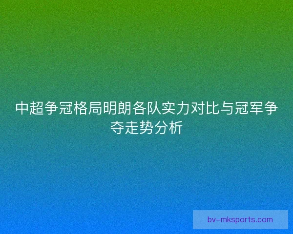 中超争冠格局明朗各队实力对比与冠军争夺走势分析