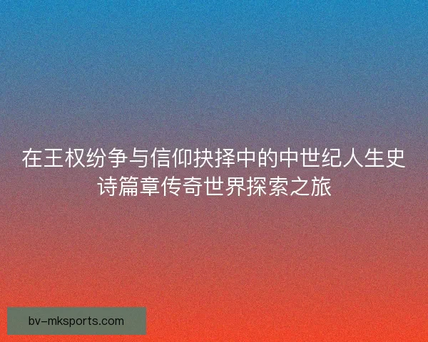 在王权纷争与信仰抉择中的中世纪人生史诗篇章传奇世界探索之旅